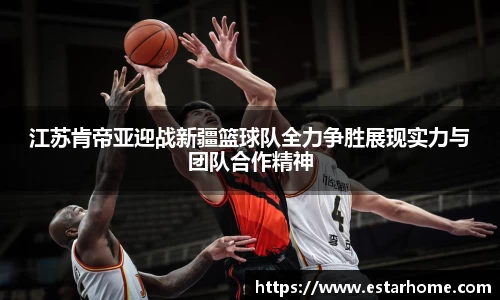 江苏肯帝亚迎战新疆篮球队全力争胜展现实力与团队合作精神